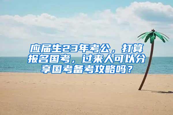 应届生23年考公，打算报名国考，过来人可以分享国考备考攻略吗？