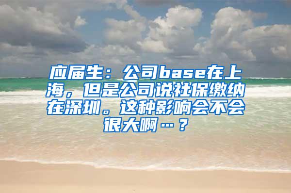应届生：公司base在上海，但是公司说社保缴纳在深圳。这种影响会不会很大啊…？