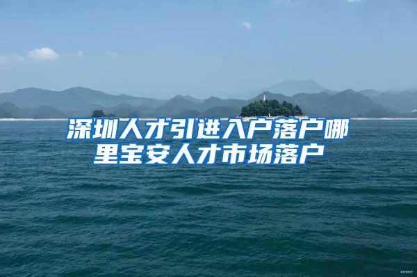 深圳人才引进入户落户哪里宝安人才市场落户