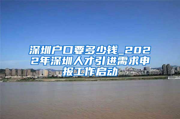 深圳户口要多少钱_2022年深圳人才引进需求申报工作启动