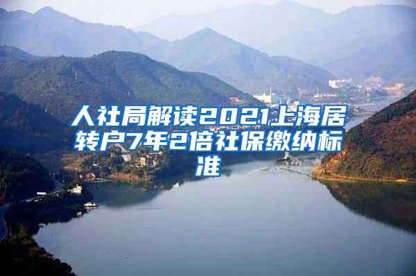 人社局解读2021上海居转户7年2倍社保缴纳标准