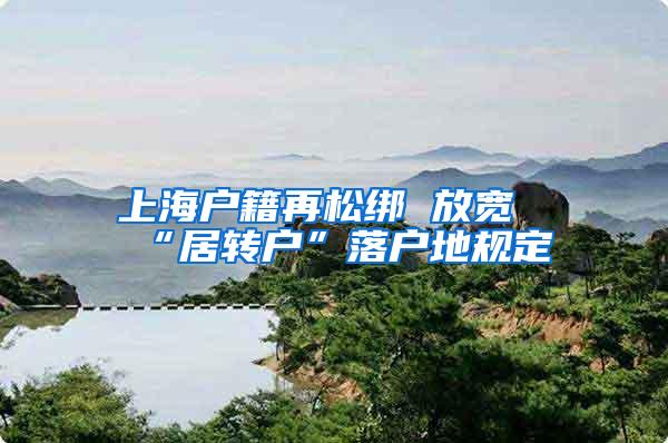 上海户籍再松绑 放宽“居转户”落户地规定