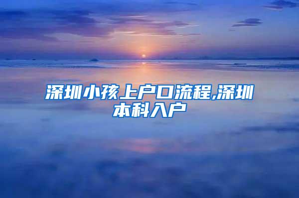 深圳小孩上户口流程,深圳本科入户
