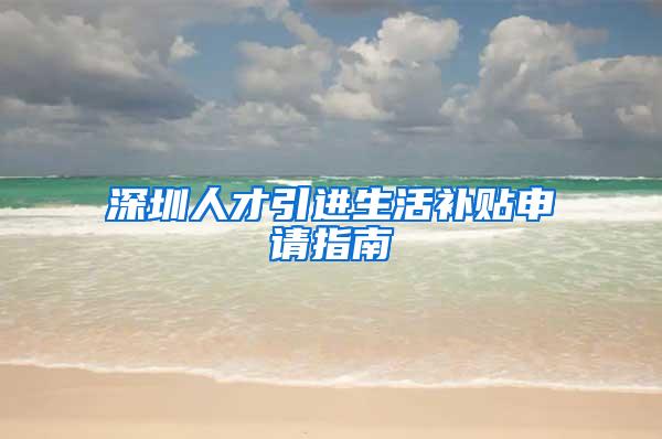 深圳人才引进生活补贴申请指南