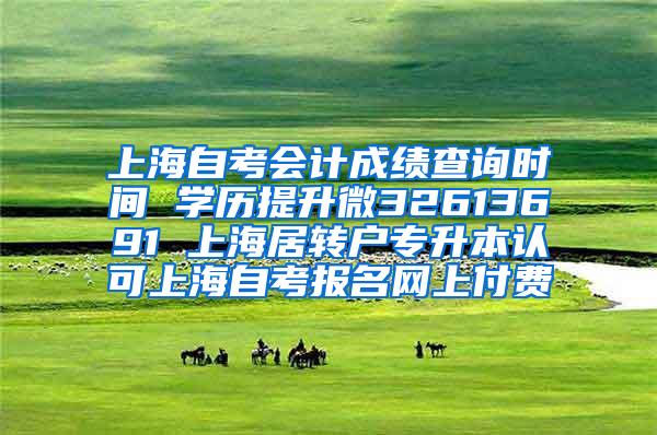 上海自考会计成绩查询时间 学历提升微32613691 上海居转户专升本认可上海自考报名网上付费