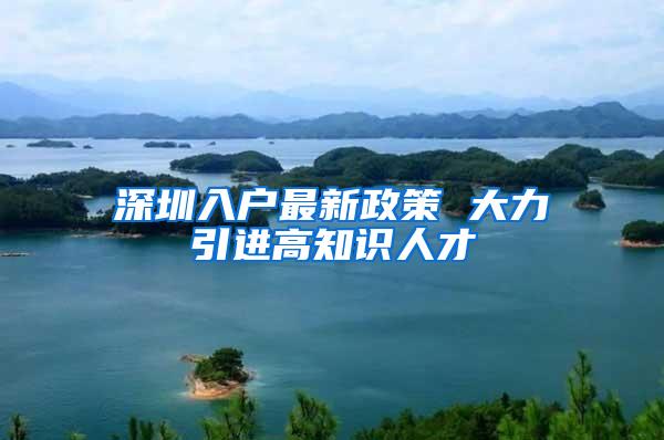 深圳入户最新政策 大力引进高知识人才