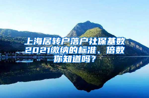 上海居转户落户社保基数2021缴纳的标准、倍数你知道吗？