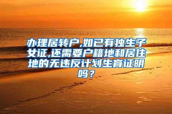 办理居转户,如已有独生子女证,还需要户籍地和居住地的无违反计划生育证明吗？