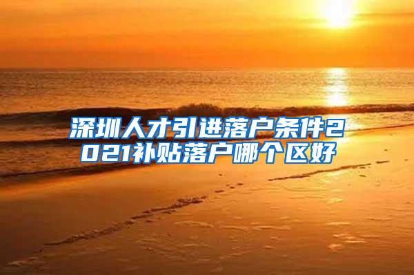 深圳人才引进落户条件2021补贴落户哪个区好