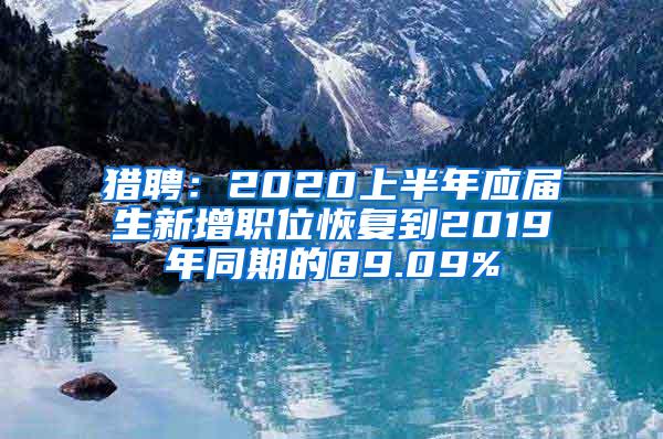 猎聘：2020上半年应届生新增职位恢复到2019年同期的89.09%
