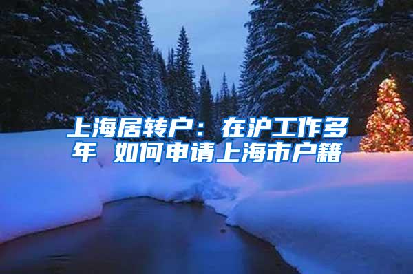 上海居转户：在沪工作多年 如何申请上海市户籍