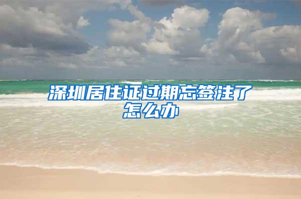 深圳居住证过期忘签注了怎么办