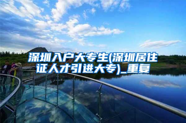 深圳入户大专生(深圳居住证人才引进大专)_重复