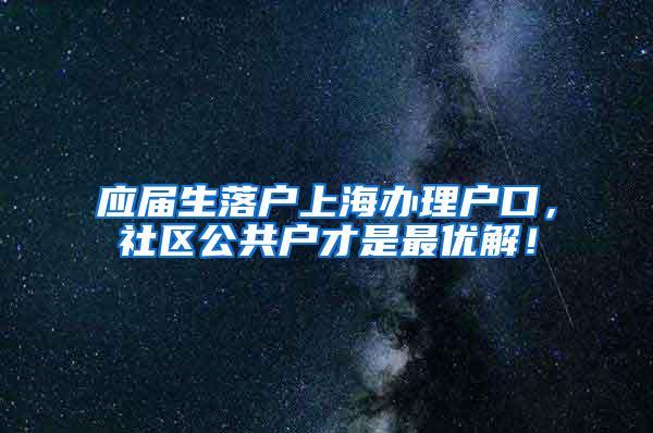 应届生落户上海办理户口，社区公共户才是最优解！