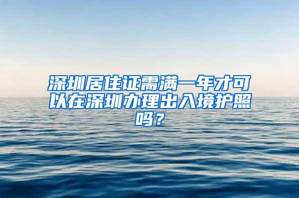 深圳居住证需满一年才可以在深圳办理出入境护照吗？