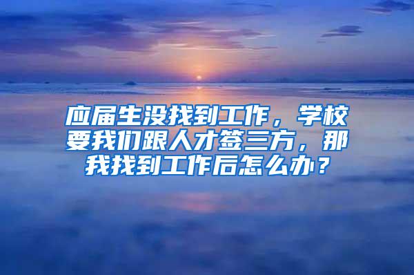 应届生没找到工作，学校要我们跟人才签三方，那我找到工作后怎么办？