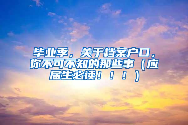毕业季，关于档案户口，你不可不知的那些事（应届生必读！！！）