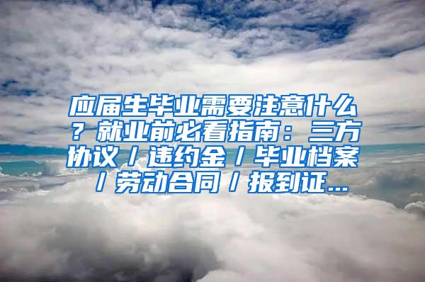 应届生毕业需要注意什么？就业前必看指南：三方协议／违约金／毕业档案／劳动合同／报到证...