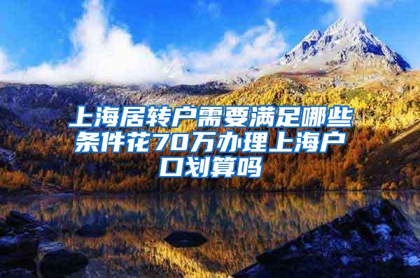 上海居转户需要满足哪些条件花70万办理上海户口划算吗