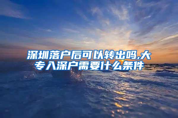 深圳落户后可以转出吗,大专入深户需要什么条件