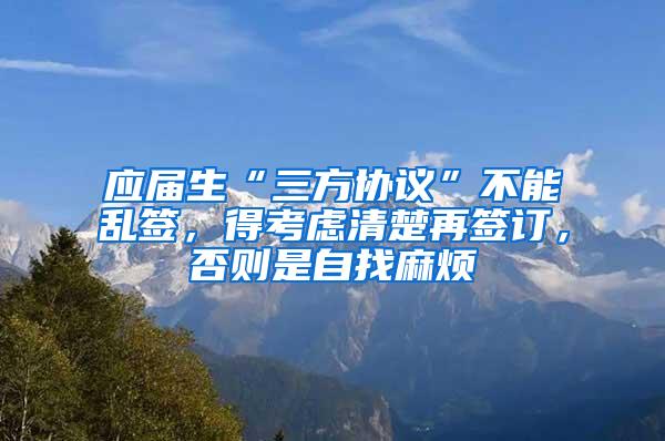 应届生“三方协议”不能乱签，得考虑清楚再签订，否则是自找麻烦