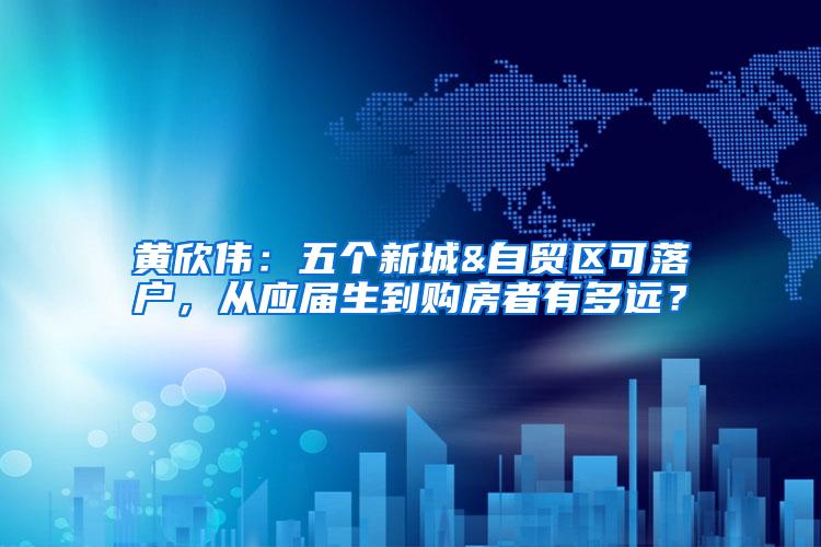 黄欣伟：五个新城&自贸区可落户，从应届生到购房者有多远？