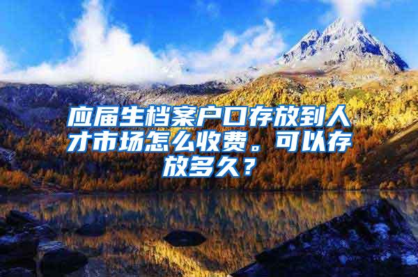 应届生档案户口存放到人才市场怎么收费。可以存放多久？