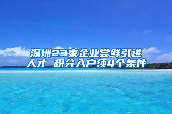 深圳23家企业尝鲜引进人才 积分入户须4个条件