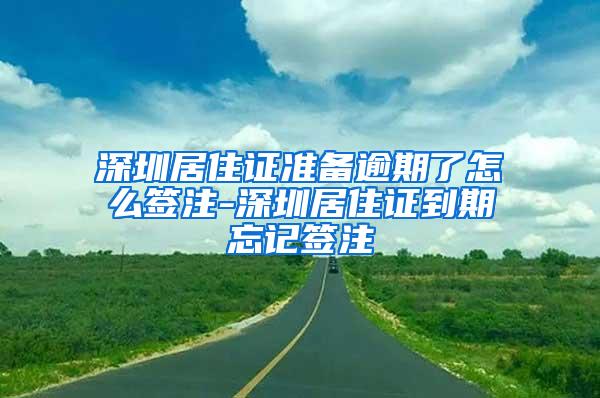 深圳居住证准备逾期了怎么签注-深圳居住证到期忘记签注