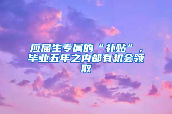 应届生专属的“补贴”，毕业五年之内都有机会领取
