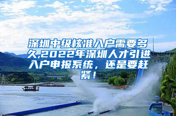 深圳中级核准入户需要多久,2022年深圳人才引进入户申报系统，还是要赶紧！