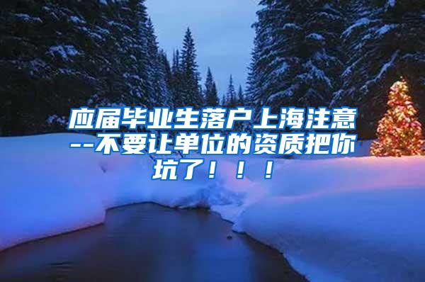 应届毕业生落户上海注意--不要让单位的资质把你坑了！！！