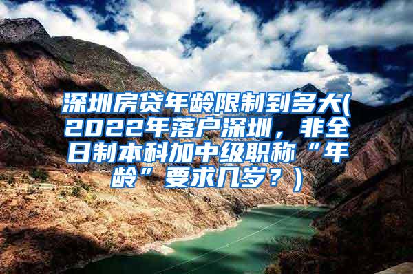 深圳房贷年龄限制到多大(2022年落户深圳，非全日制本科加中级职称“年龄”要求几岁？)