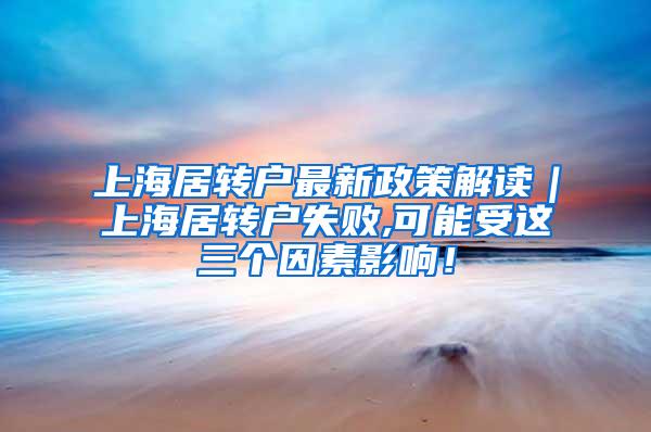 上海居转户最新政策解读｜上海居转户失败,可能受这三个因素影响！