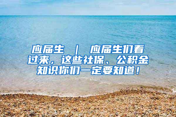 应届生 ｜ 应届生们看过来，这些社保、公积金知识你们一定要知道！