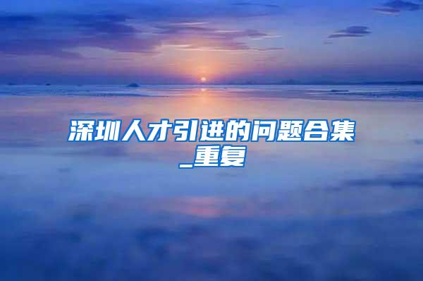 深圳人才引进的问题合集_重复