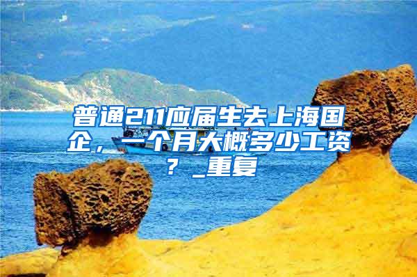 普通211应届生去上海国企，一个月大概多少工资？_重复