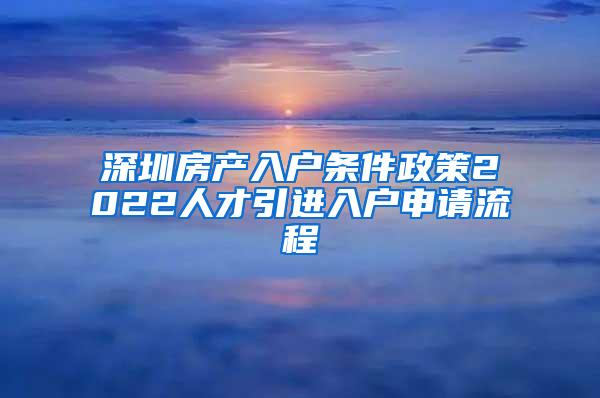 深圳房产入户条件政策2022人才引进入户申请流程