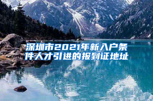 深圳市2021年新入户条件人才引进的报到证地址