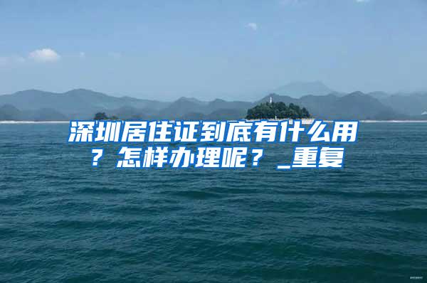 深圳居住证到底有什么用？怎样办理呢？_重复