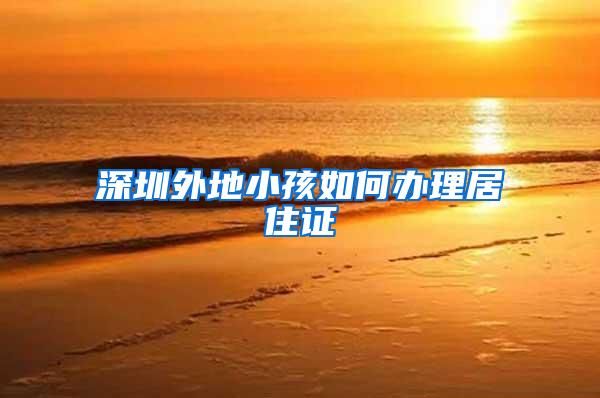 深圳外地小孩如何办理居住证