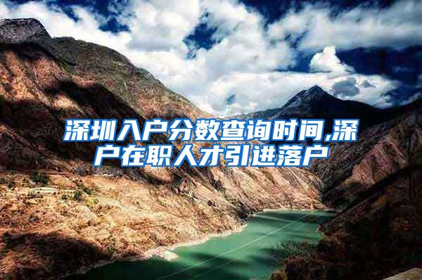深圳入户分数查询时间,深户在职人才引进落户