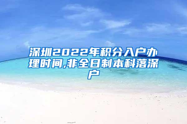 深圳2022年积分入户办理时间,非全日制本科落深户