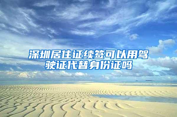 深圳居住证续签可以用驾驶证代替身份证吗