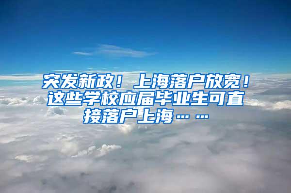 突发新政！上海落户放宽！这些学校应届毕业生可直接落户上海……