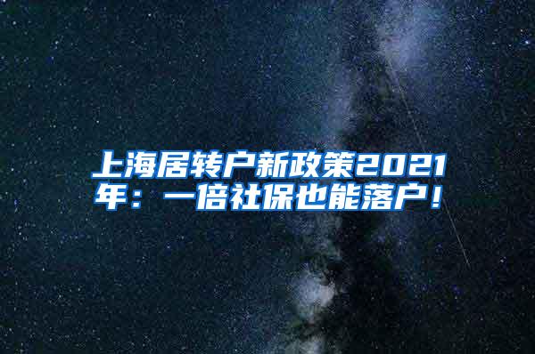 上海居转户新政策2021年：一倍社保也能落户！