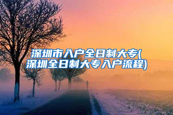 深圳市入户全日制大专(深圳全日制大专入户流程)