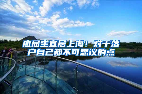 应届生宜居上海！对于落户自己都不可思议的点