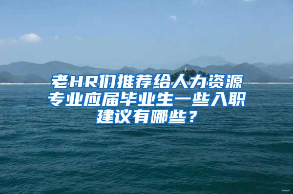 老HR们推荐给人力资源专业应届毕业生一些入职建议有哪些？