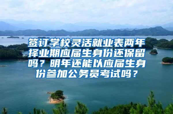 签订学校灵活就业表两年择业期应届生身份还保留吗？明年还能以应届生身份参加公务员考试吗？